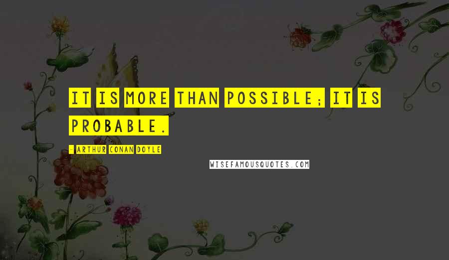 Arthur Conan Doyle Quotes: It is more than possible; it is probable.