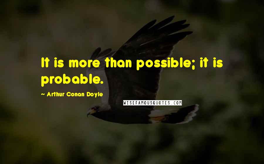 Arthur Conan Doyle Quotes: It is more than possible; it is probable.