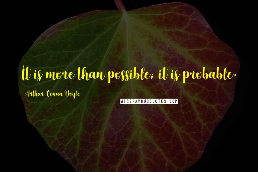 Arthur Conan Doyle Quotes: It is more than possible; it is probable.