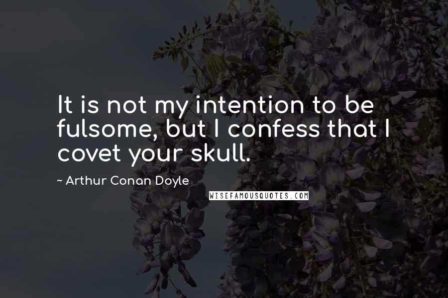 Arthur Conan Doyle Quotes: It is not my intention to be fulsome, but I confess that I covet your skull.