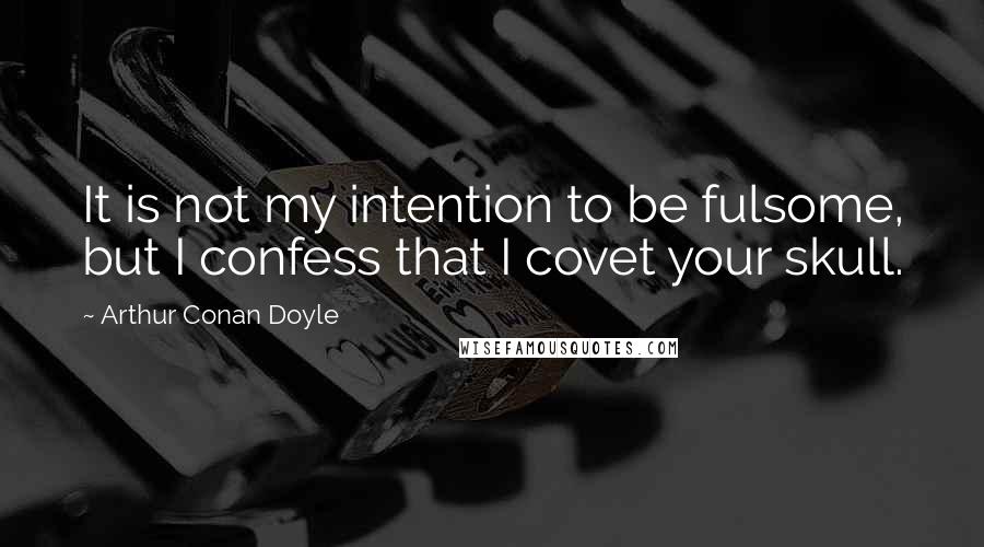 Arthur Conan Doyle Quotes: It is not my intention to be fulsome, but I confess that I covet your skull.