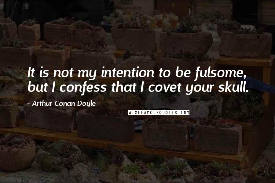 Arthur Conan Doyle Quotes: It is not my intention to be fulsome, but I confess that I covet your skull.