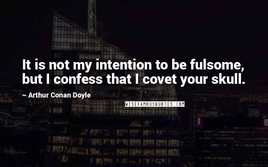 Arthur Conan Doyle Quotes: It is not my intention to be fulsome, but I confess that I covet your skull.