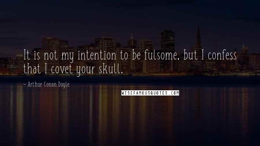 Arthur Conan Doyle Quotes: It is not my intention to be fulsome, but I confess that I covet your skull.