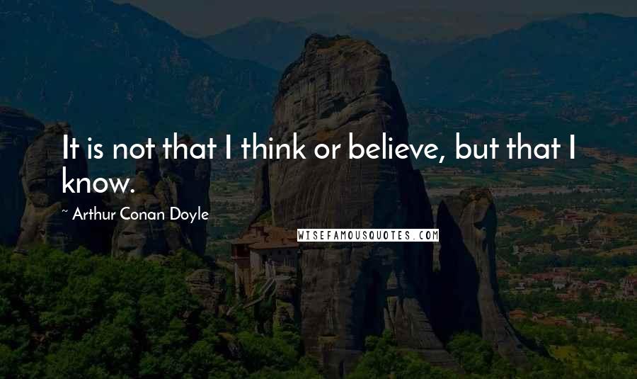 Arthur Conan Doyle Quotes: It is not that I think or believe, but that I know.