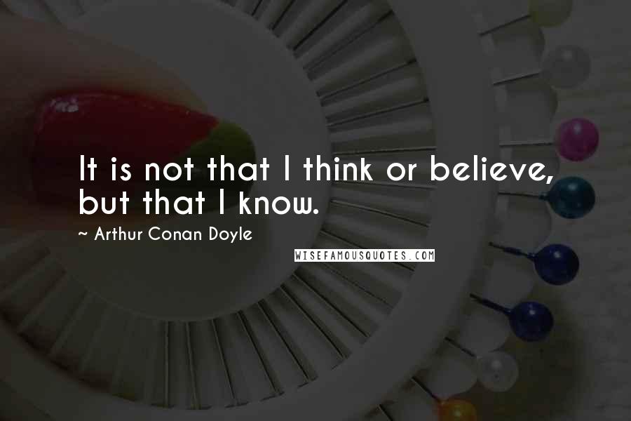 Arthur Conan Doyle Quotes: It is not that I think or believe, but that I know.