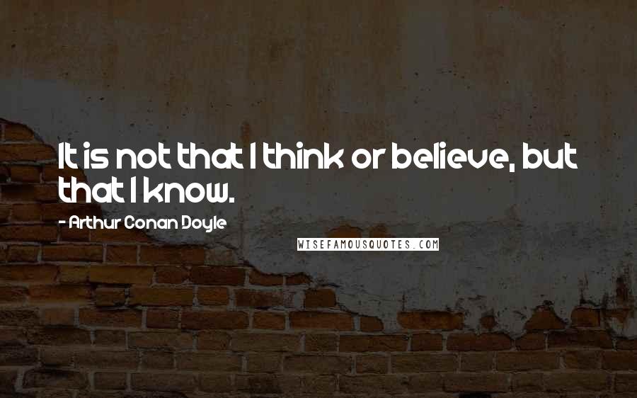 Arthur Conan Doyle Quotes: It is not that I think or believe, but that I know.