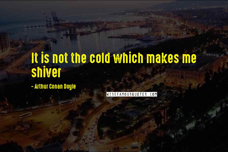 Arthur Conan Doyle Quotes: It is not the cold which makes me shiver