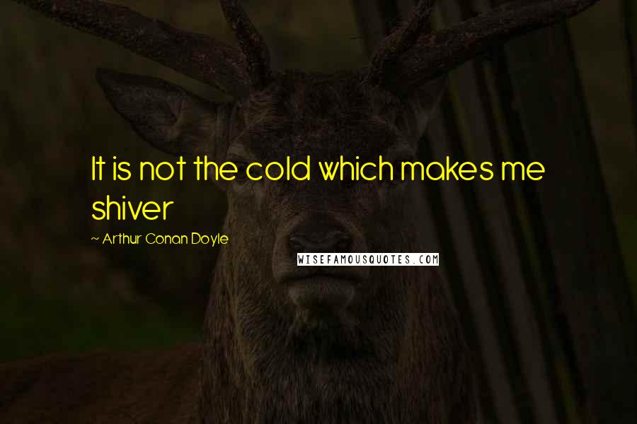 Arthur Conan Doyle Quotes: It is not the cold which makes me shiver