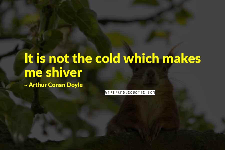 Arthur Conan Doyle Quotes: It is not the cold which makes me shiver