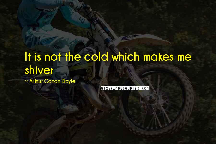 Arthur Conan Doyle Quotes: It is not the cold which makes me shiver