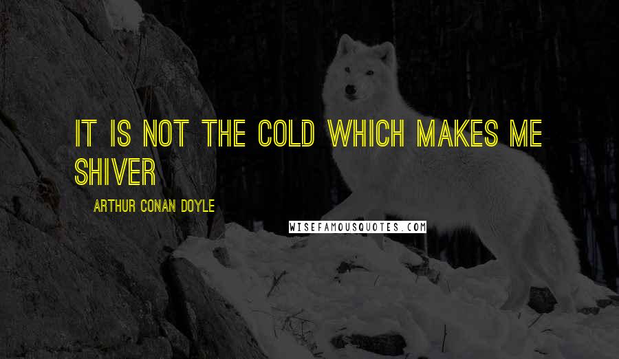 Arthur Conan Doyle Quotes: It is not the cold which makes me shiver