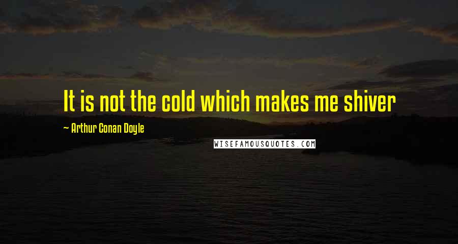 Arthur Conan Doyle Quotes: It is not the cold which makes me shiver