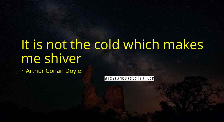 Arthur Conan Doyle Quotes: It is not the cold which makes me shiver