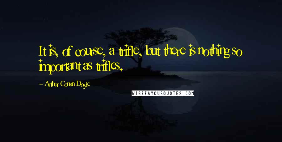 Arthur Conan Doyle Quotes: It is, of course, a trifle, but there is nothing so important as trifles.