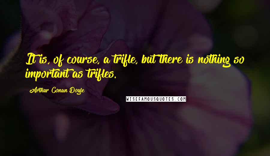 Arthur Conan Doyle Quotes: It is, of course, a trifle, but there is nothing so important as trifles.