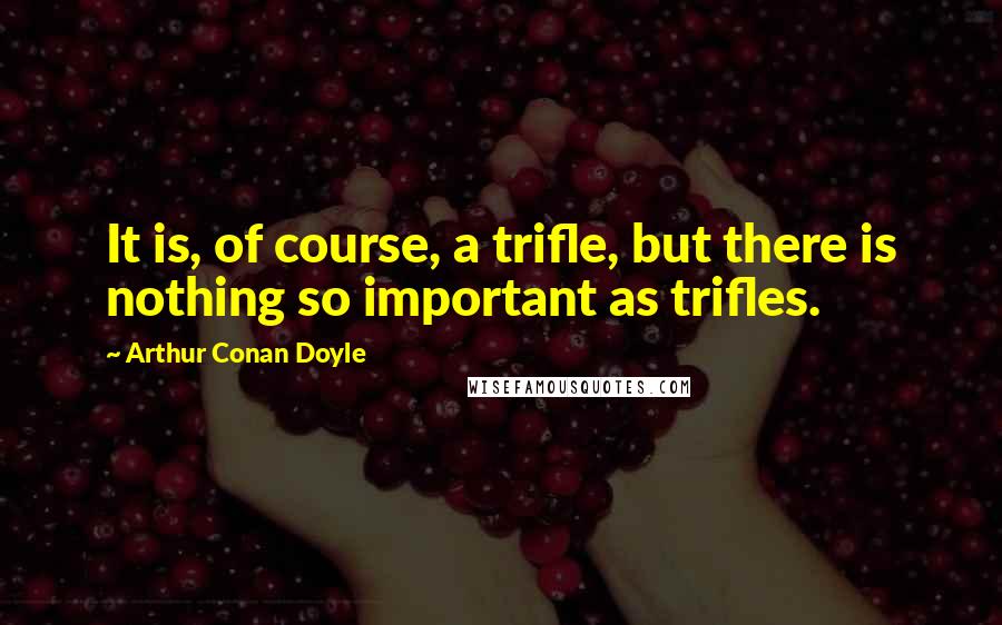 Arthur Conan Doyle Quotes: It is, of course, a trifle, but there is nothing so important as trifles.