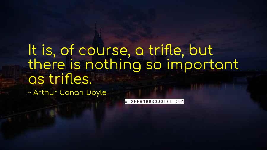 Arthur Conan Doyle Quotes: It is, of course, a trifle, but there is nothing so important as trifles.