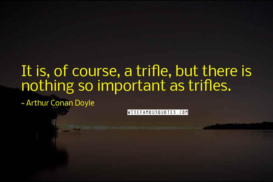 Arthur Conan Doyle Quotes: It is, of course, a trifle, but there is nothing so important as trifles.