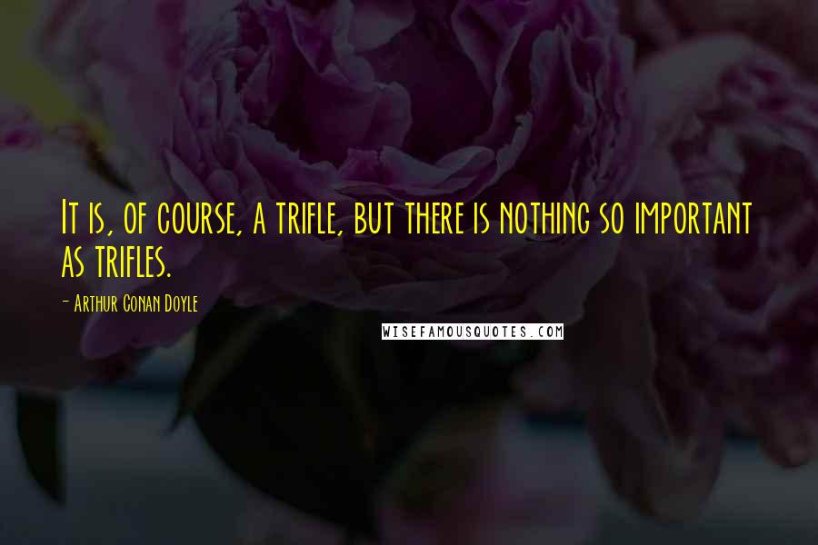 Arthur Conan Doyle Quotes: It is, of course, a trifle, but there is nothing so important as trifles.