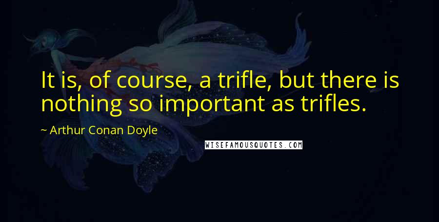 Arthur Conan Doyle Quotes: It is, of course, a trifle, but there is nothing so important as trifles.