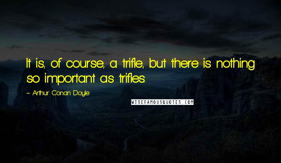 Arthur Conan Doyle Quotes: It is, of course, a trifle, but there is nothing so important as trifles.