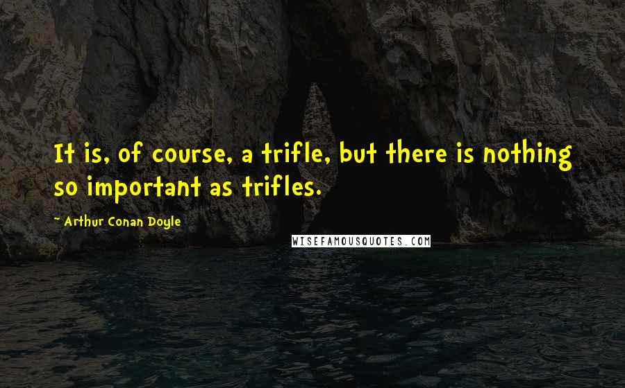 Arthur Conan Doyle Quotes: It is, of course, a trifle, but there is nothing so important as trifles.