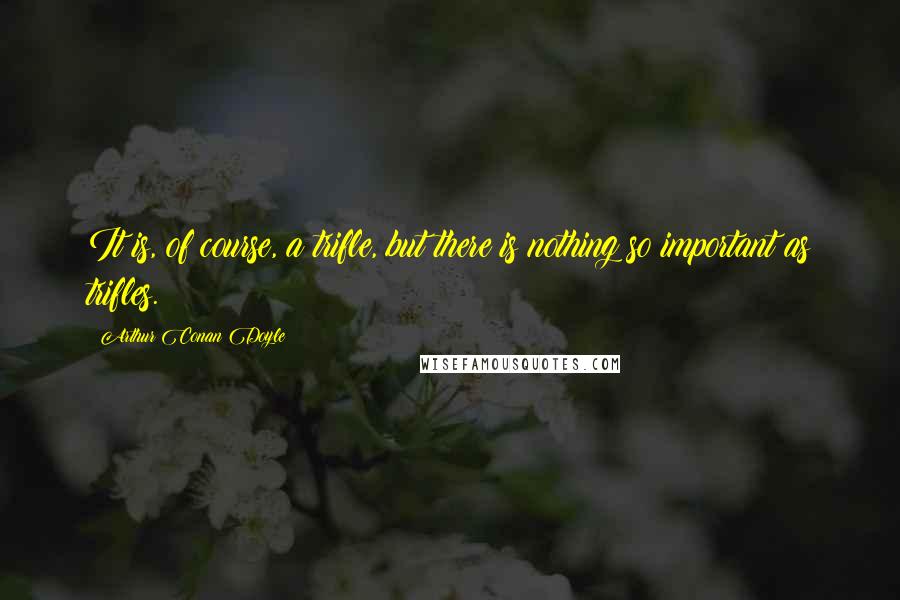 Arthur Conan Doyle Quotes: It is, of course, a trifle, but there is nothing so important as trifles.