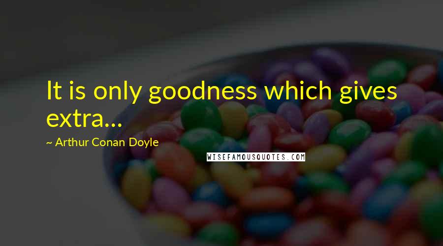 Arthur Conan Doyle Quotes: It is only goodness which gives extra...