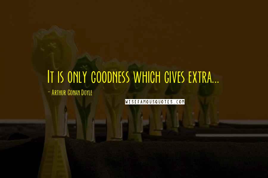 Arthur Conan Doyle Quotes: It is only goodness which gives extra...
