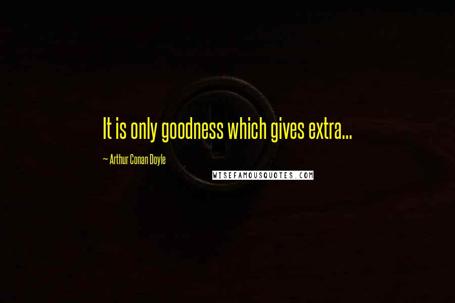 Arthur Conan Doyle Quotes: It is only goodness which gives extra...