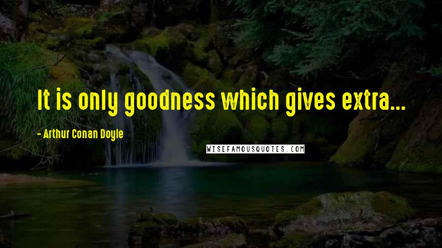 Arthur Conan Doyle Quotes: It is only goodness which gives extra...