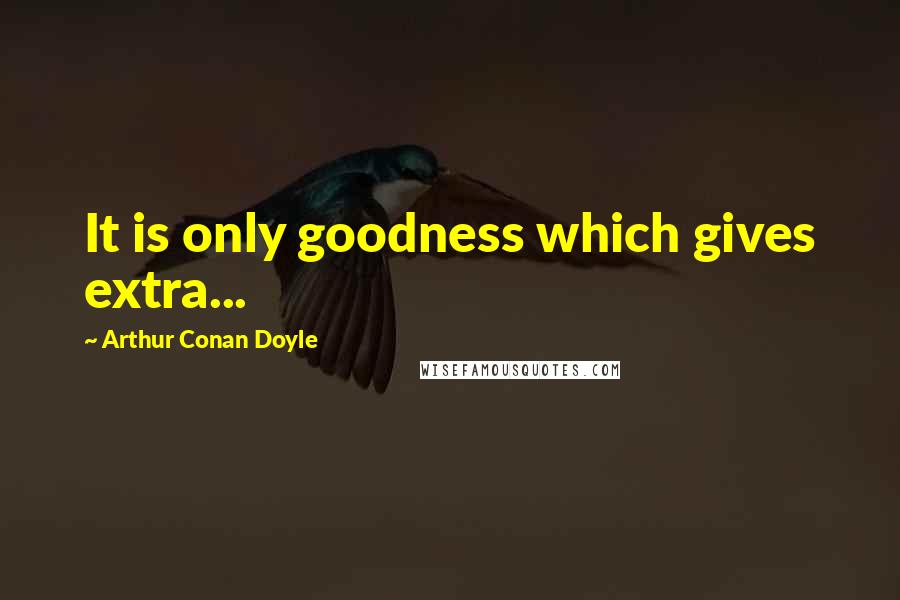 Arthur Conan Doyle Quotes: It is only goodness which gives extra...