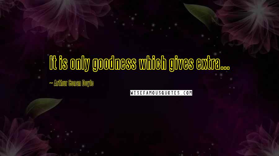 Arthur Conan Doyle Quotes: It is only goodness which gives extra...