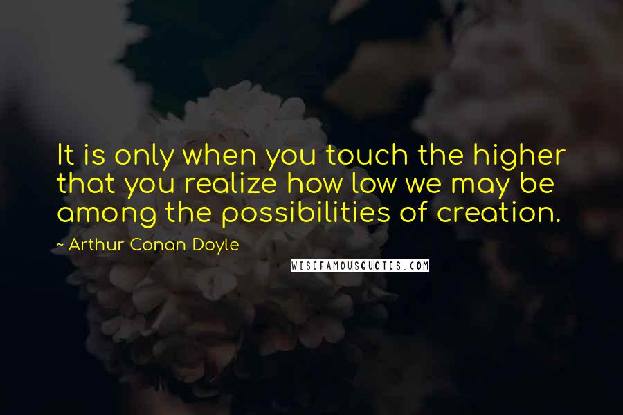 Arthur Conan Doyle Quotes: It is only when you touch the higher that you realize how low we may be among the possibilities of creation.