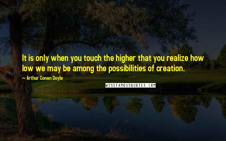 Arthur Conan Doyle Quotes: It is only when you touch the higher that you realize how low we may be among the possibilities of creation.