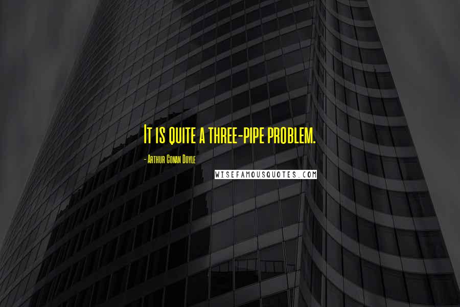 Arthur Conan Doyle Quotes: It is quite a three-pipe problem.