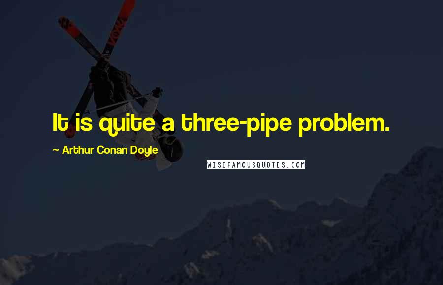 Arthur Conan Doyle Quotes: It is quite a three-pipe problem.