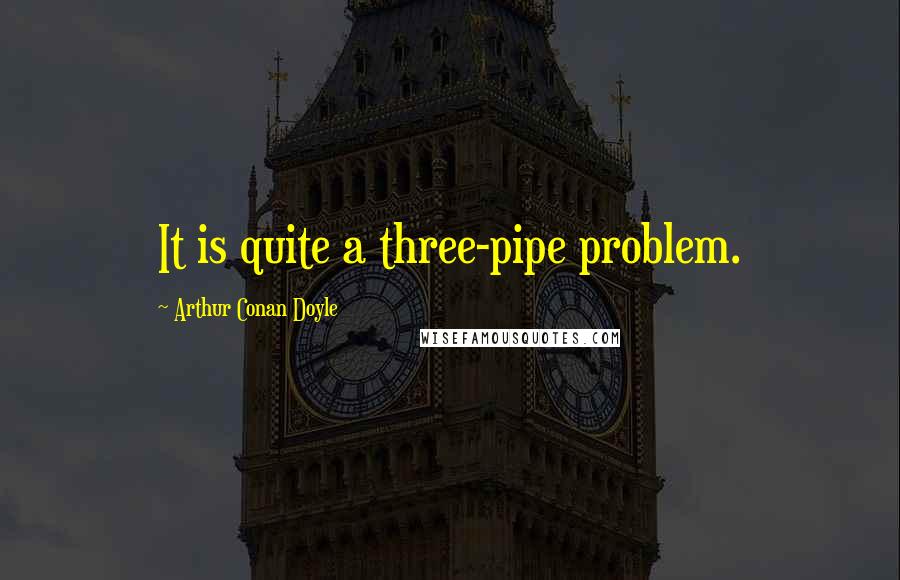 Arthur Conan Doyle Quotes: It is quite a three-pipe problem.