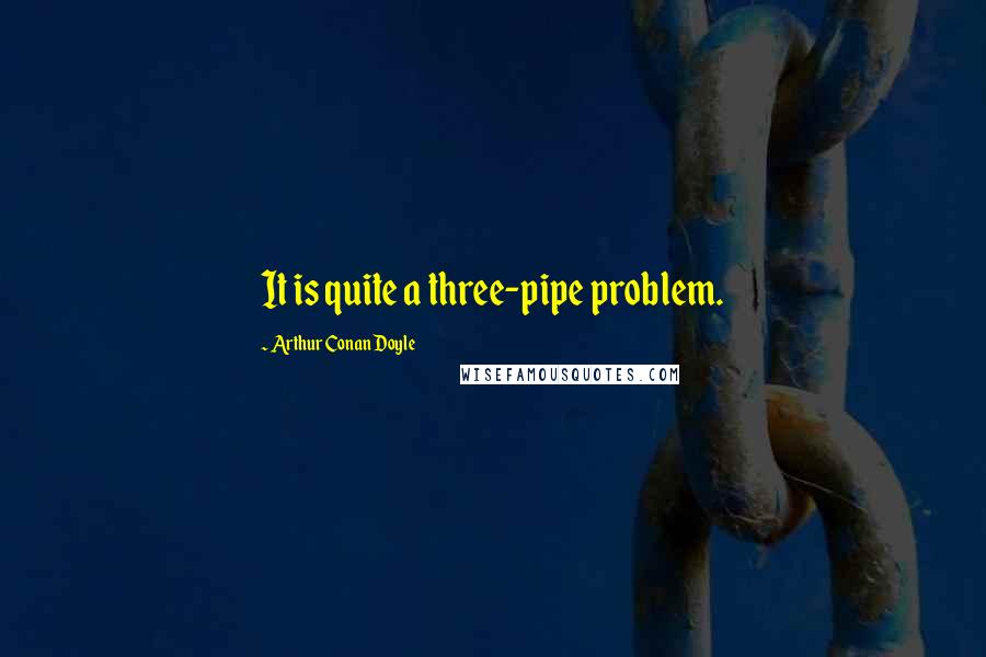 Arthur Conan Doyle Quotes: It is quite a three-pipe problem.