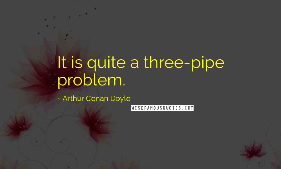 Arthur Conan Doyle Quotes: It is quite a three-pipe problem.