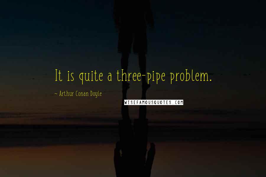 Arthur Conan Doyle Quotes: It is quite a three-pipe problem.