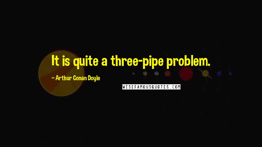 Arthur Conan Doyle Quotes: It is quite a three-pipe problem.