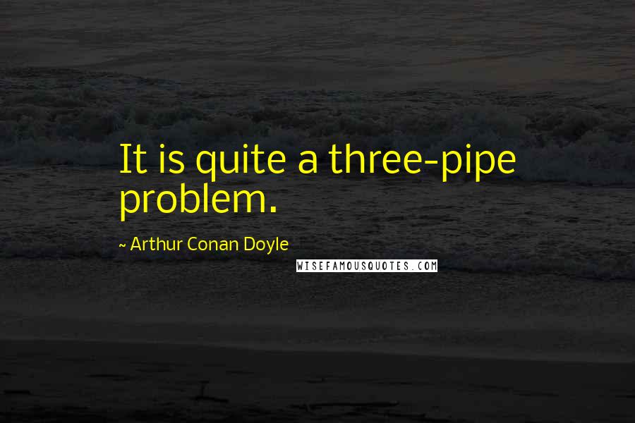 Arthur Conan Doyle Quotes: It is quite a three-pipe problem.