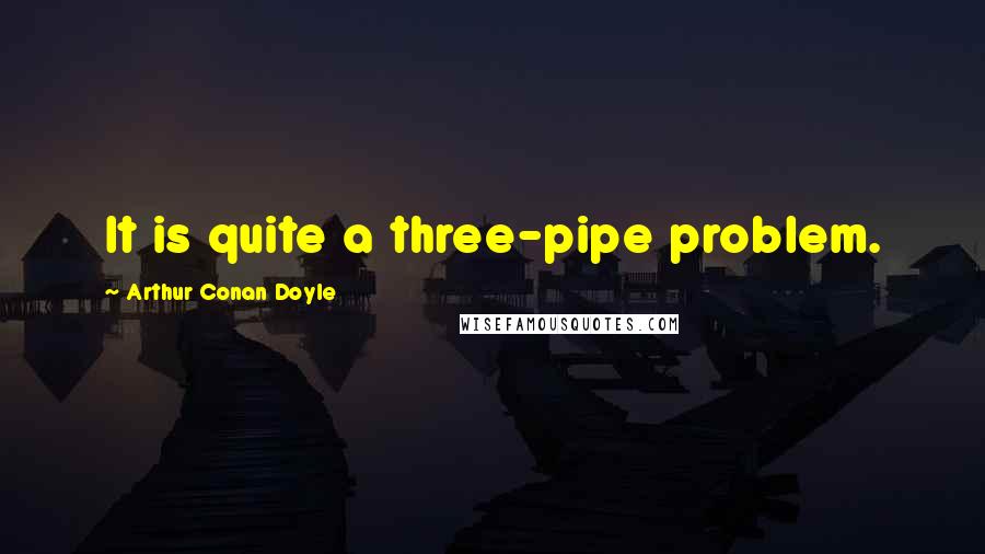 Arthur Conan Doyle Quotes: It is quite a three-pipe problem.