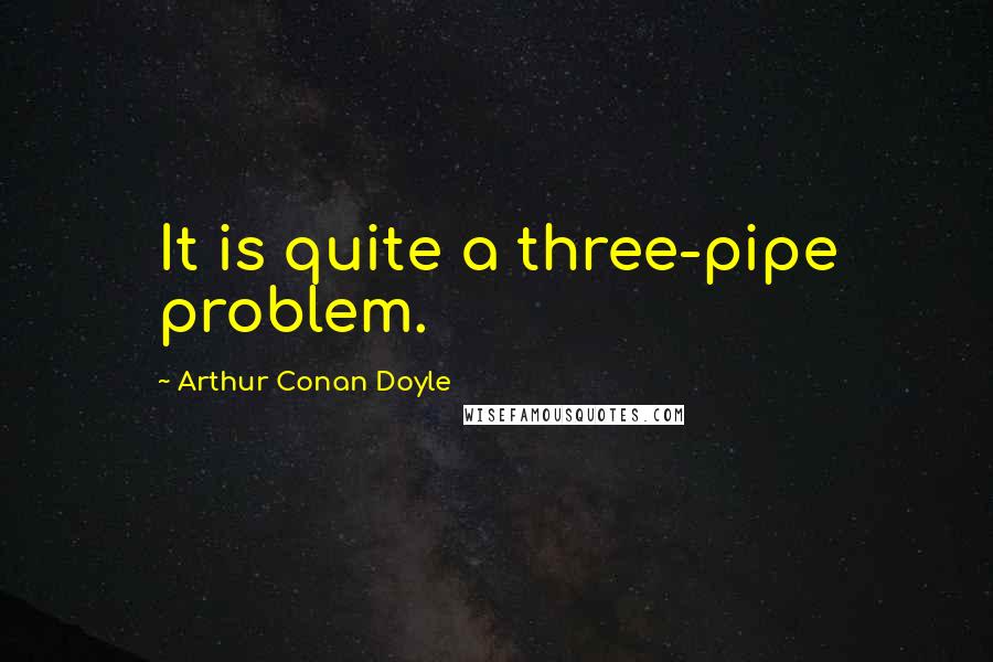 Arthur Conan Doyle Quotes: It is quite a three-pipe problem.