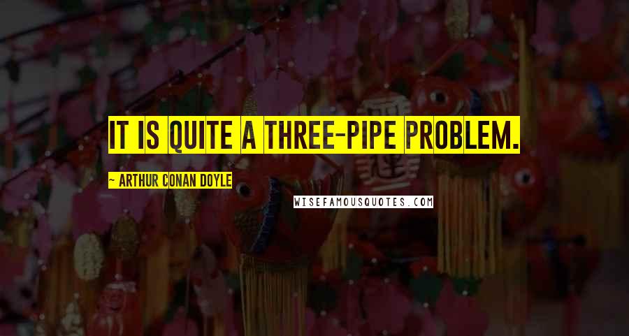 Arthur Conan Doyle Quotes: It is quite a three-pipe problem.