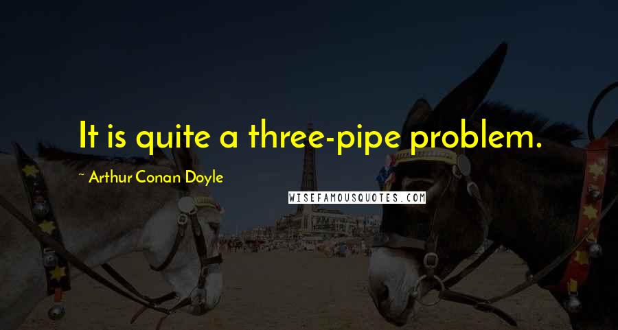 Arthur Conan Doyle Quotes: It is quite a three-pipe problem.