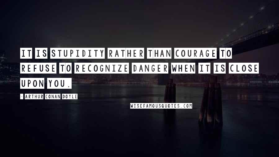 Arthur Conan Doyle Quotes: It is stupidity rather than courage to refuse to recognize danger when it is close upon you.