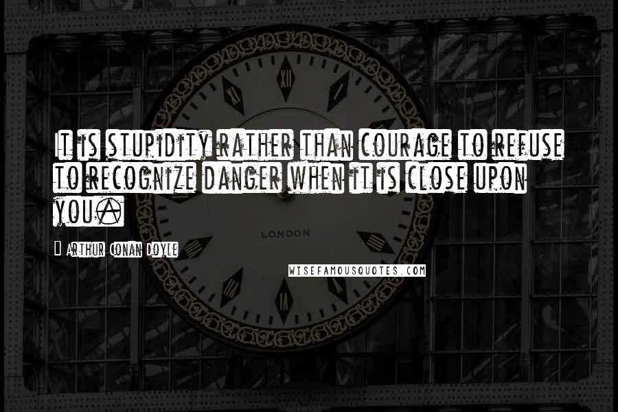 Arthur Conan Doyle Quotes: It is stupidity rather than courage to refuse to recognize danger when it is close upon you.